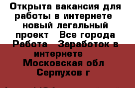 Открыта вакансия для работы в интернете, новый легальный проект - Все города Работа » Заработок в интернете   . Московская обл.,Серпухов г.